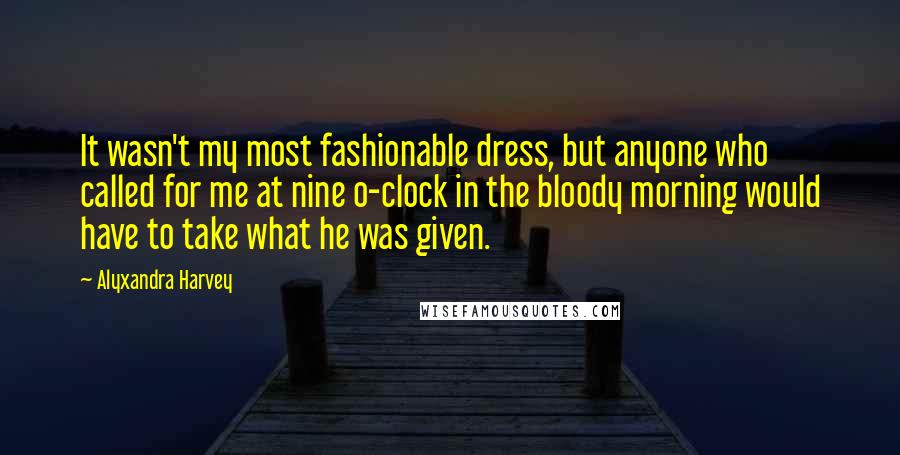 Alyxandra Harvey Quotes: It wasn't my most fashionable dress, but anyone who called for me at nine o-clock in the bloody morning would have to take what he was given.