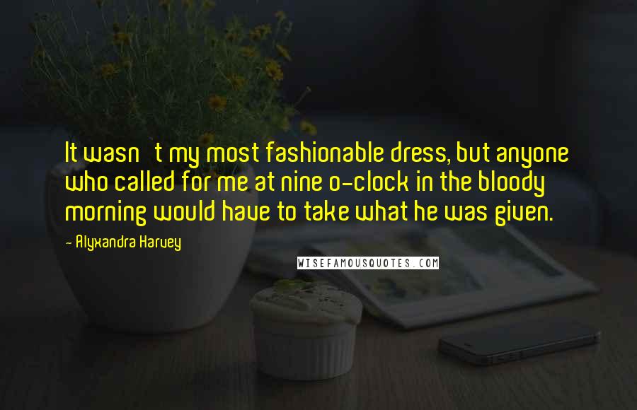 Alyxandra Harvey Quotes: It wasn't my most fashionable dress, but anyone who called for me at nine o-clock in the bloody morning would have to take what he was given.