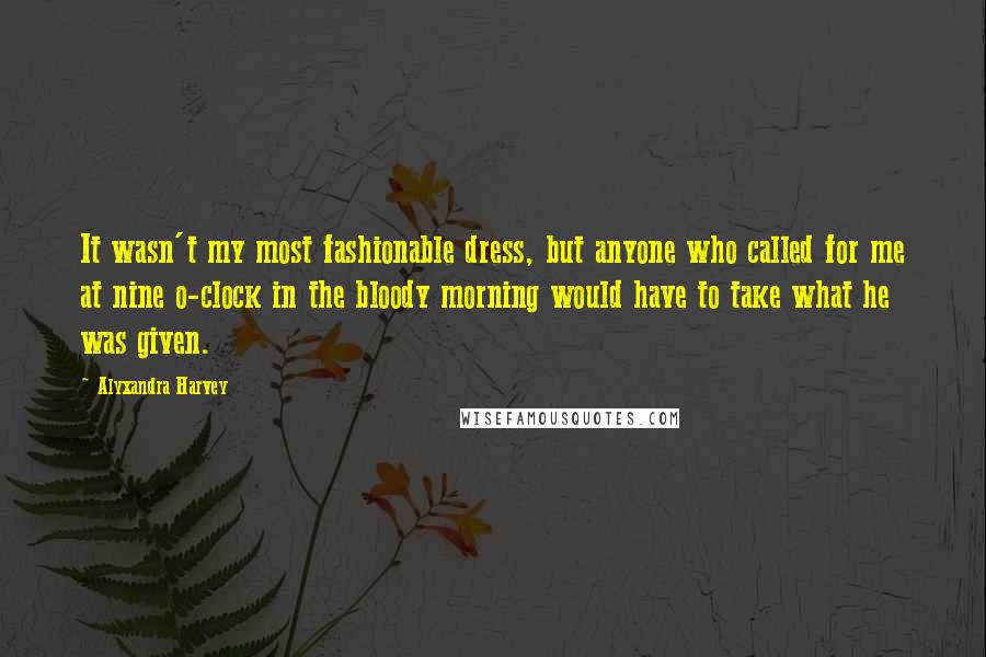 Alyxandra Harvey Quotes: It wasn't my most fashionable dress, but anyone who called for me at nine o-clock in the bloody morning would have to take what he was given.