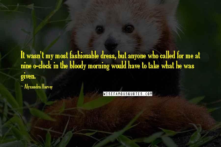 Alyxandra Harvey Quotes: It wasn't my most fashionable dress, but anyone who called for me at nine o-clock in the bloody morning would have to take what he was given.