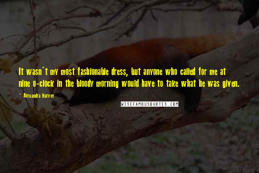 Alyxandra Harvey Quotes: It wasn't my most fashionable dress, but anyone who called for me at nine o-clock in the bloody morning would have to take what he was given.