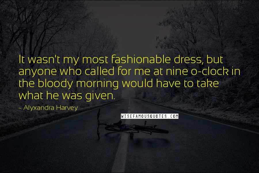 Alyxandra Harvey Quotes: It wasn't my most fashionable dress, but anyone who called for me at nine o-clock in the bloody morning would have to take what he was given.