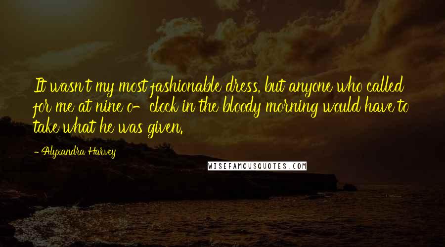 Alyxandra Harvey Quotes: It wasn't my most fashionable dress, but anyone who called for me at nine o-clock in the bloody morning would have to take what he was given.