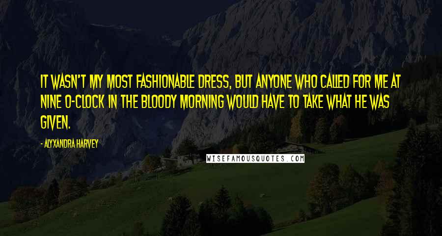 Alyxandra Harvey Quotes: It wasn't my most fashionable dress, but anyone who called for me at nine o-clock in the bloody morning would have to take what he was given.