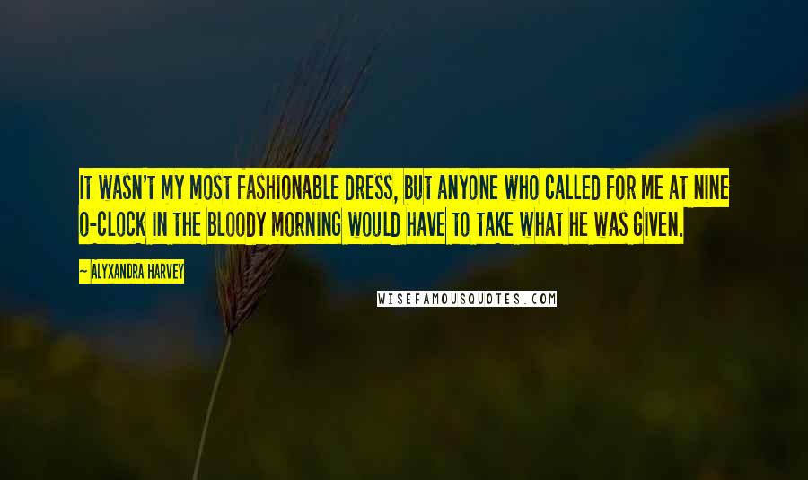 Alyxandra Harvey Quotes: It wasn't my most fashionable dress, but anyone who called for me at nine o-clock in the bloody morning would have to take what he was given.