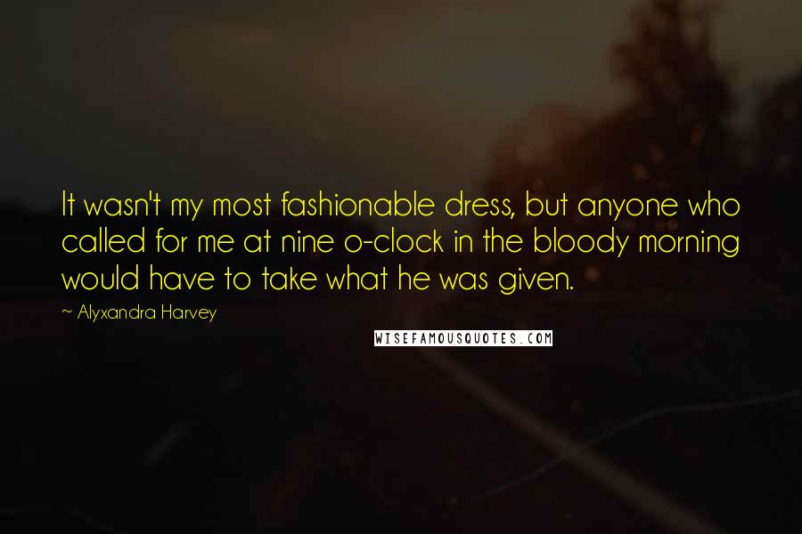 Alyxandra Harvey Quotes: It wasn't my most fashionable dress, but anyone who called for me at nine o-clock in the bloody morning would have to take what he was given.