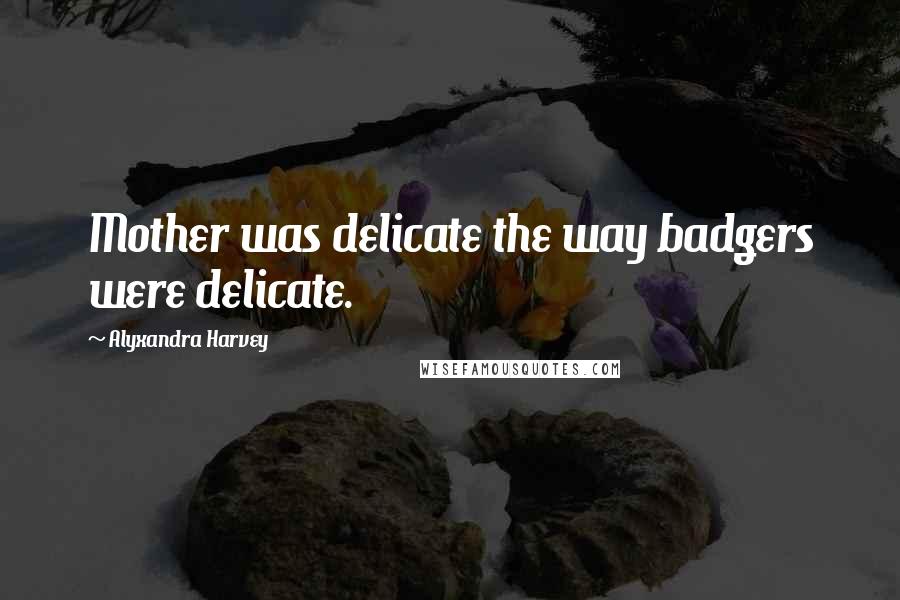 Alyxandra Harvey Quotes: Mother was delicate the way badgers were delicate.