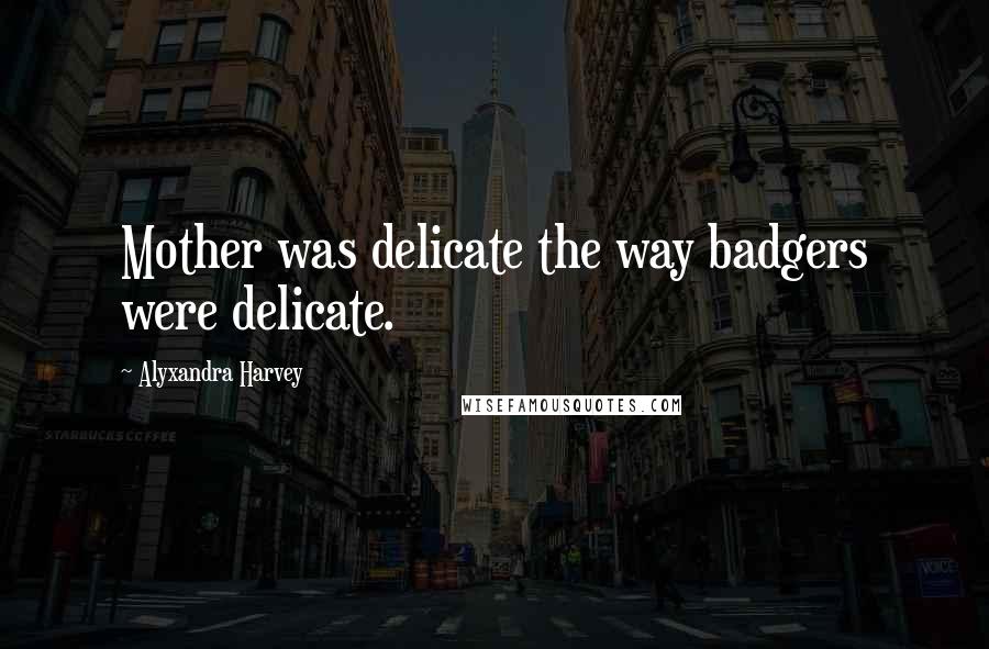 Alyxandra Harvey Quotes: Mother was delicate the way badgers were delicate.