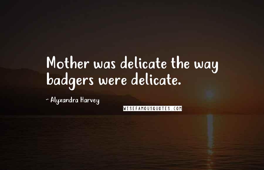 Alyxandra Harvey Quotes: Mother was delicate the way badgers were delicate.