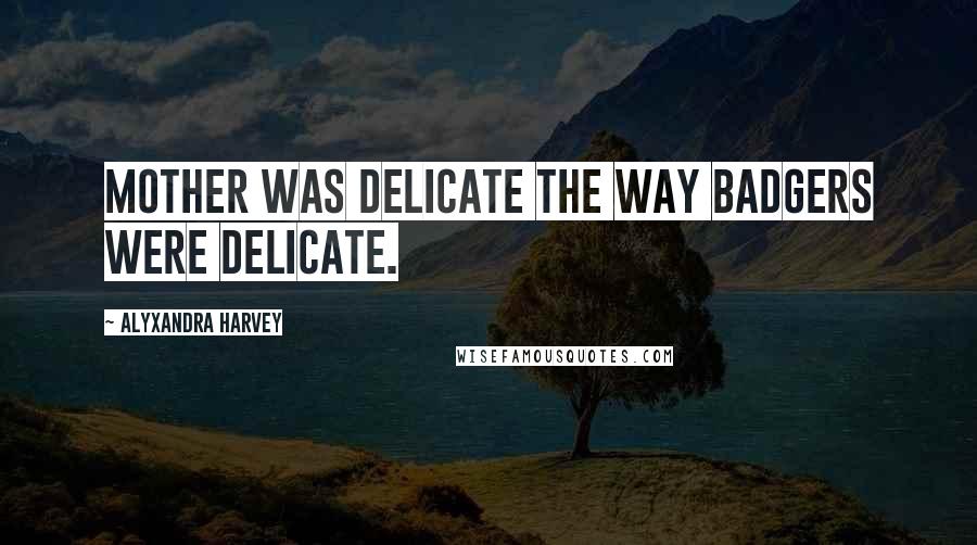 Alyxandra Harvey Quotes: Mother was delicate the way badgers were delicate.