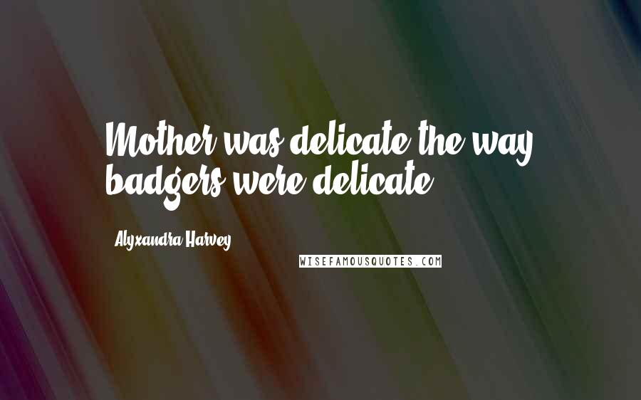 Alyxandra Harvey Quotes: Mother was delicate the way badgers were delicate.