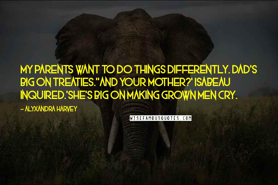 Alyxandra Harvey Quotes: My parents want to do things differently. Dad's big on treaties.''And your mother?' Isabeau inquired.'She's big on making grown men cry.