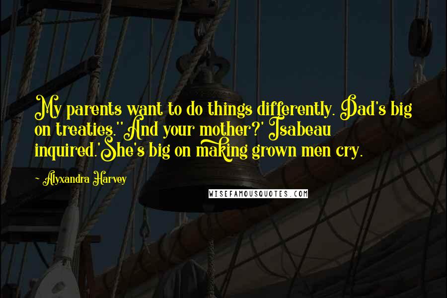 Alyxandra Harvey Quotes: My parents want to do things differently. Dad's big on treaties.''And your mother?' Isabeau inquired.'She's big on making grown men cry.