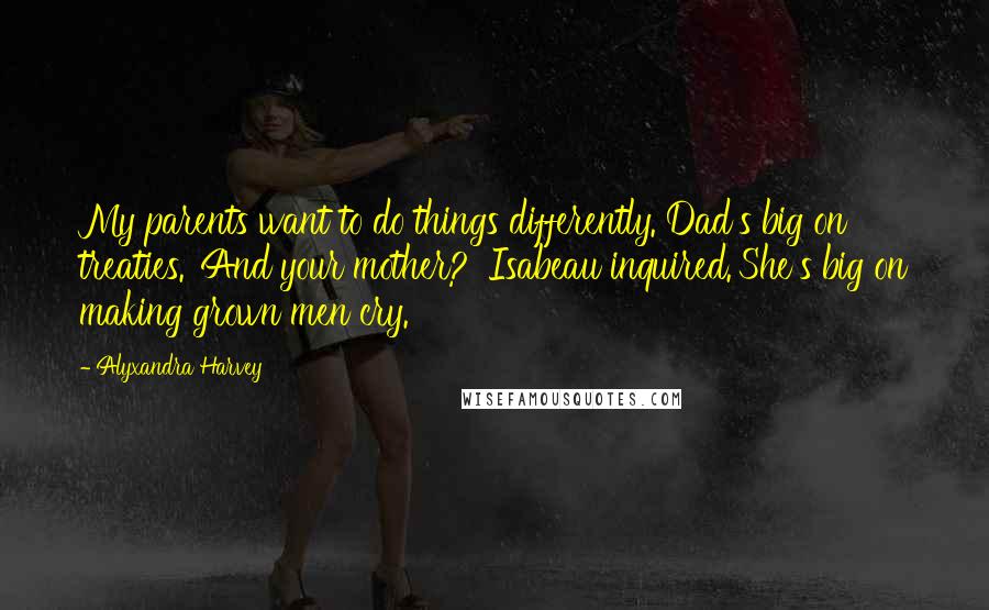 Alyxandra Harvey Quotes: My parents want to do things differently. Dad's big on treaties.''And your mother?' Isabeau inquired.'She's big on making grown men cry.