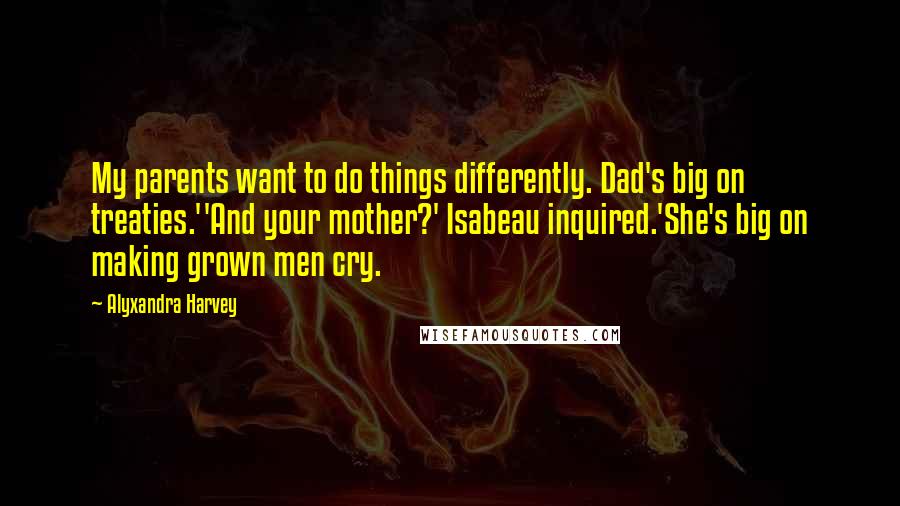 Alyxandra Harvey Quotes: My parents want to do things differently. Dad's big on treaties.''And your mother?' Isabeau inquired.'She's big on making grown men cry.