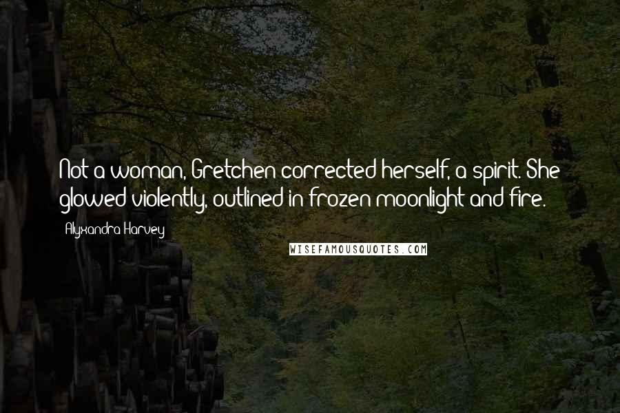 Alyxandra Harvey Quotes: Not a woman, Gretchen corrected herself, a spirit. She glowed violently, outlined in frozen moonlight and fire.