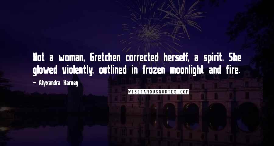 Alyxandra Harvey Quotes: Not a woman, Gretchen corrected herself, a spirit. She glowed violently, outlined in frozen moonlight and fire.