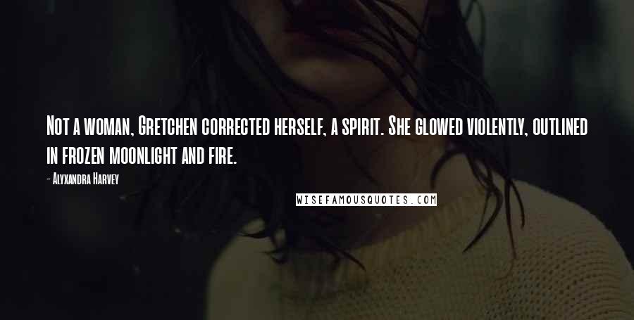 Alyxandra Harvey Quotes: Not a woman, Gretchen corrected herself, a spirit. She glowed violently, outlined in frozen moonlight and fire.