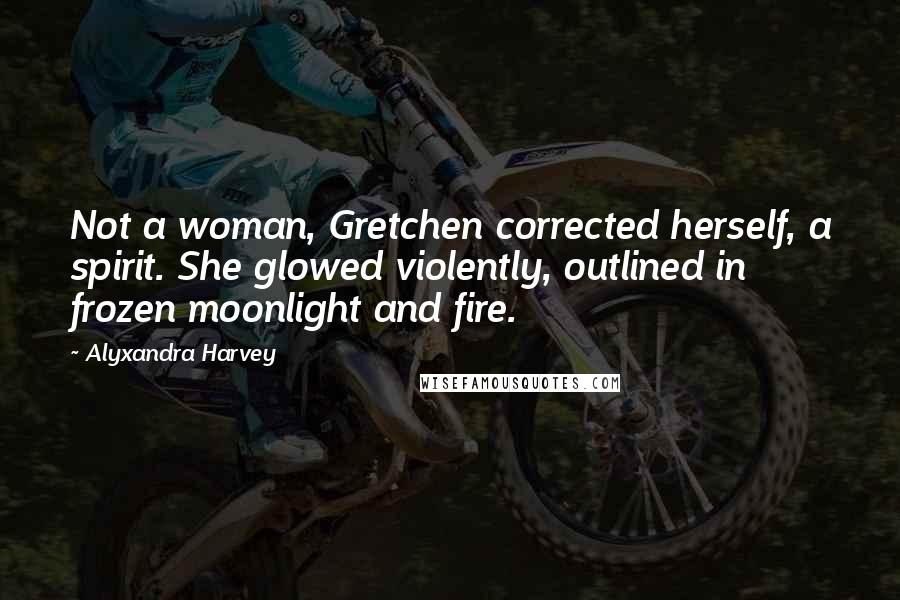 Alyxandra Harvey Quotes: Not a woman, Gretchen corrected herself, a spirit. She glowed violently, outlined in frozen moonlight and fire.