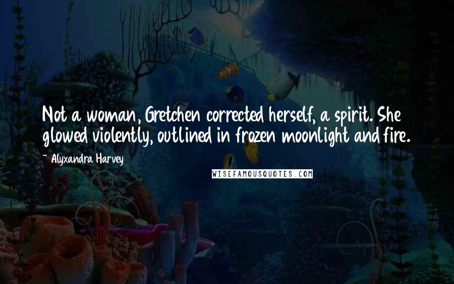 Alyxandra Harvey Quotes: Not a woman, Gretchen corrected herself, a spirit. She glowed violently, outlined in frozen moonlight and fire.