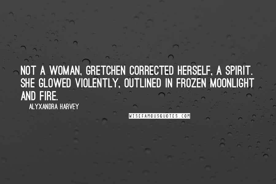 Alyxandra Harvey Quotes: Not a woman, Gretchen corrected herself, a spirit. She glowed violently, outlined in frozen moonlight and fire.