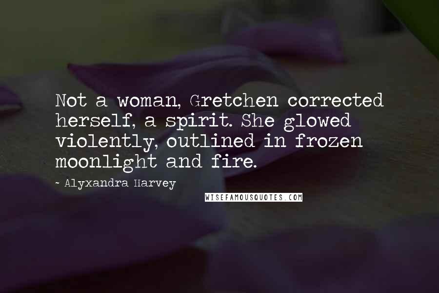 Alyxandra Harvey Quotes: Not a woman, Gretchen corrected herself, a spirit. She glowed violently, outlined in frozen moonlight and fire.