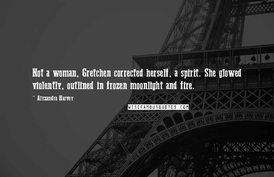 Alyxandra Harvey Quotes: Not a woman, Gretchen corrected herself, a spirit. She glowed violently, outlined in frozen moonlight and fire.