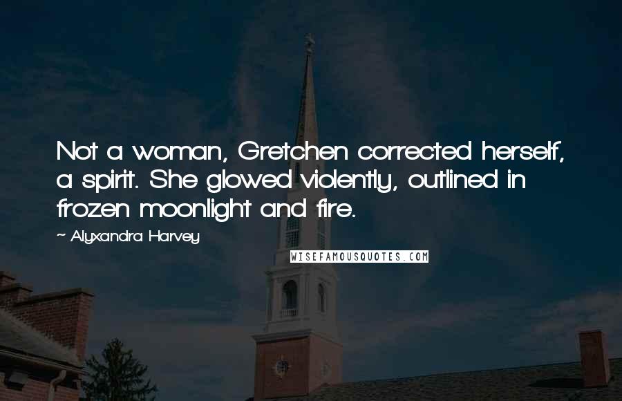 Alyxandra Harvey Quotes: Not a woman, Gretchen corrected herself, a spirit. She glowed violently, outlined in frozen moonlight and fire.