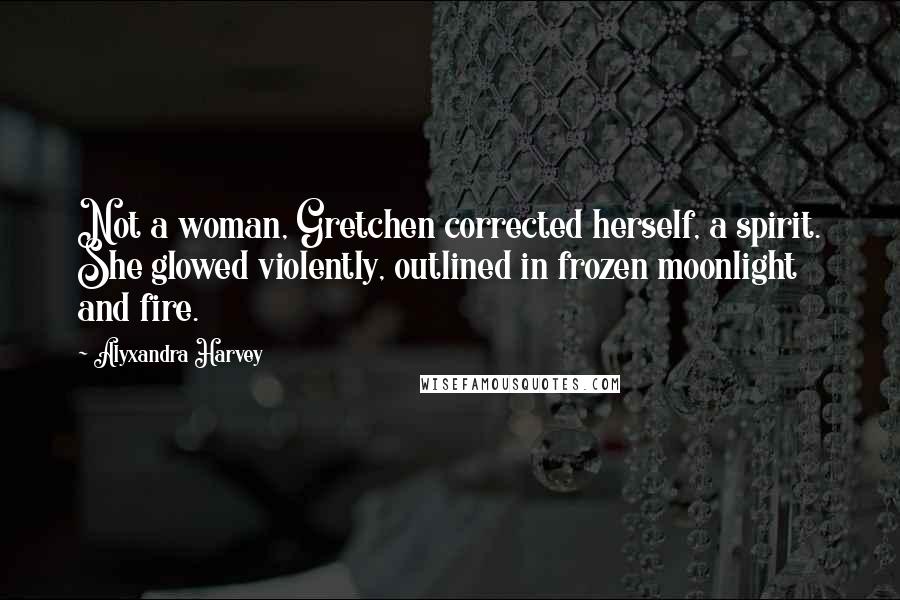 Alyxandra Harvey Quotes: Not a woman, Gretchen corrected herself, a spirit. She glowed violently, outlined in frozen moonlight and fire.