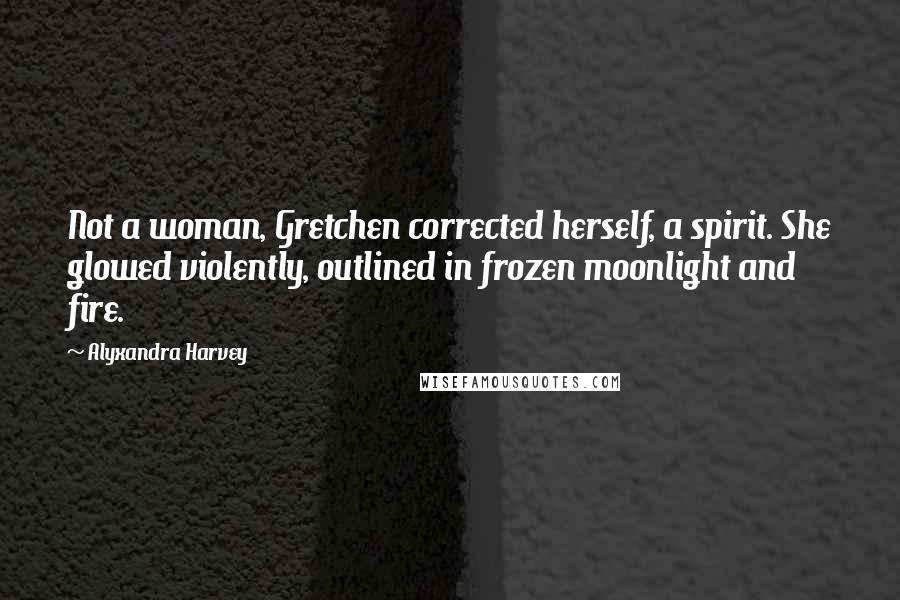 Alyxandra Harvey Quotes: Not a woman, Gretchen corrected herself, a spirit. She glowed violently, outlined in frozen moonlight and fire.