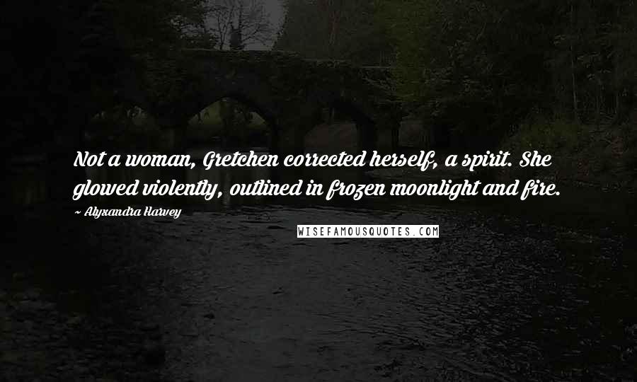 Alyxandra Harvey Quotes: Not a woman, Gretchen corrected herself, a spirit. She glowed violently, outlined in frozen moonlight and fire.