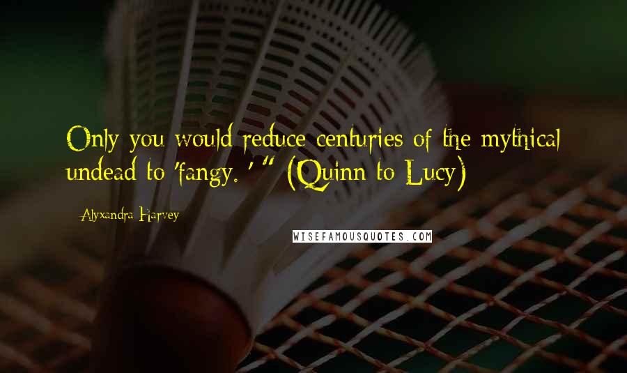 Alyxandra Harvey Quotes: Only you would reduce centuries of the mythical undead to 'fangy. ' " (Quinn to Lucy)