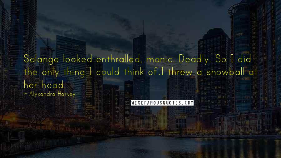 Alyxandra Harvey Quotes: Solange looked enthralled, manic. Deadly. So I did the only thing I could think of.I threw a snowball at her head.