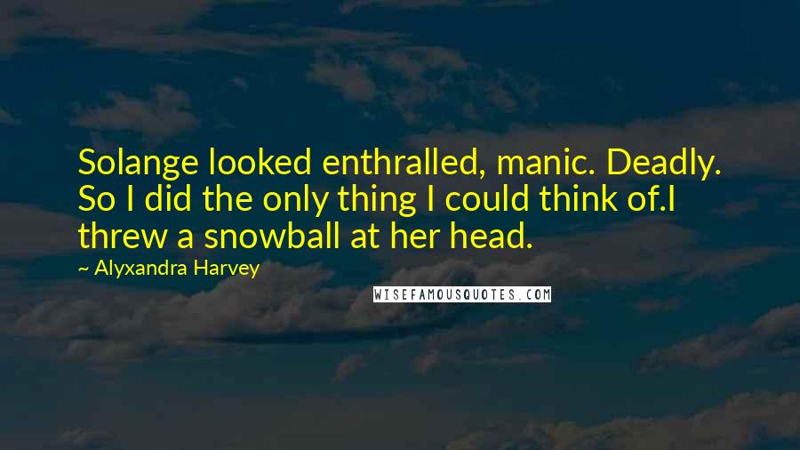 Alyxandra Harvey Quotes: Solange looked enthralled, manic. Deadly. So I did the only thing I could think of.I threw a snowball at her head.