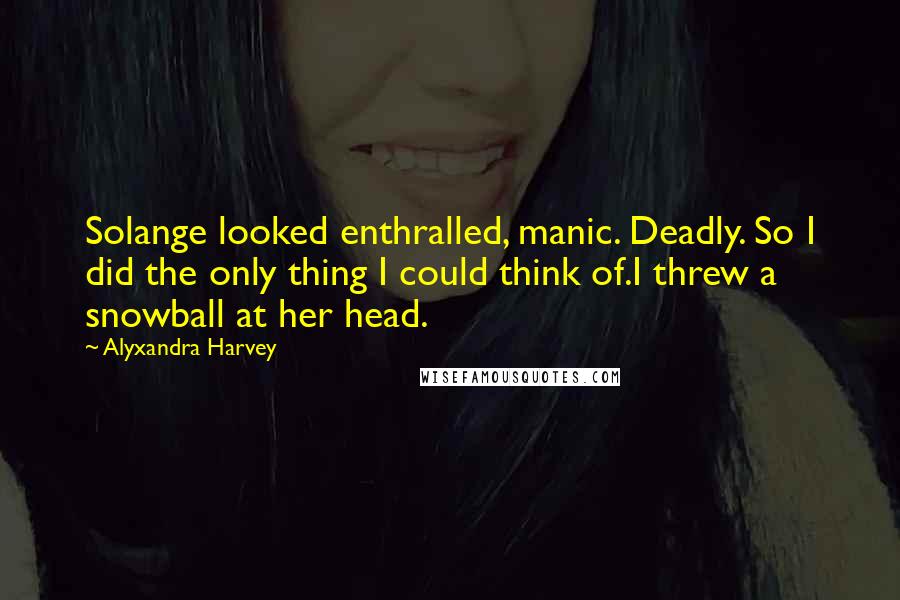 Alyxandra Harvey Quotes: Solange looked enthralled, manic. Deadly. So I did the only thing I could think of.I threw a snowball at her head.