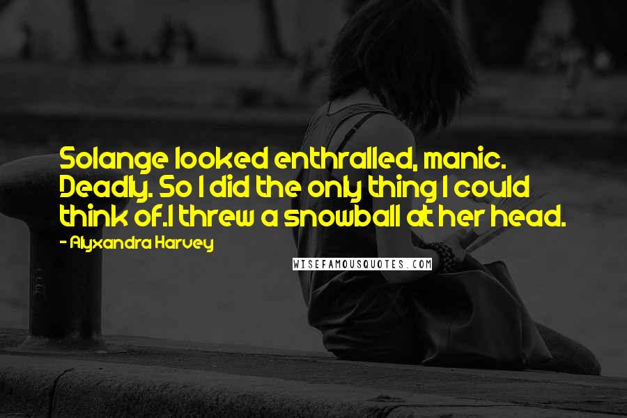 Alyxandra Harvey Quotes: Solange looked enthralled, manic. Deadly. So I did the only thing I could think of.I threw a snowball at her head.