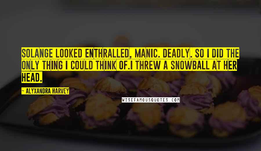 Alyxandra Harvey Quotes: Solange looked enthralled, manic. Deadly. So I did the only thing I could think of.I threw a snowball at her head.