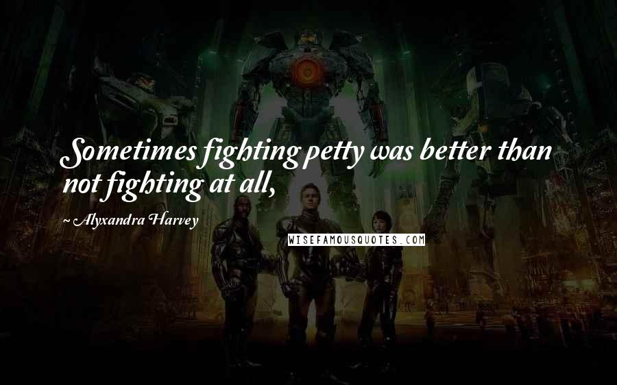 Alyxandra Harvey Quotes: Sometimes fighting petty was better than not fighting at all,