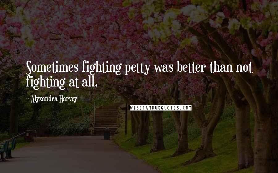 Alyxandra Harvey Quotes: Sometimes fighting petty was better than not fighting at all,