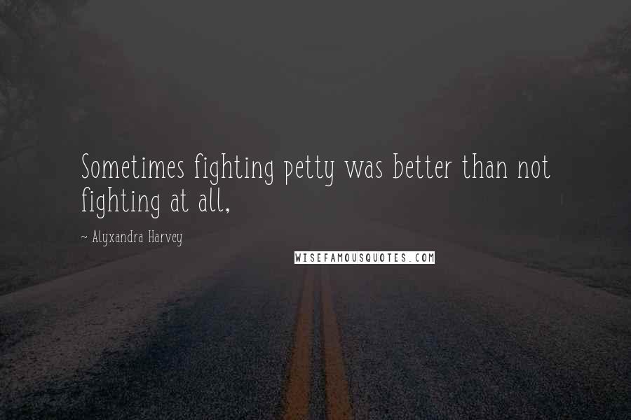 Alyxandra Harvey Quotes: Sometimes fighting petty was better than not fighting at all,