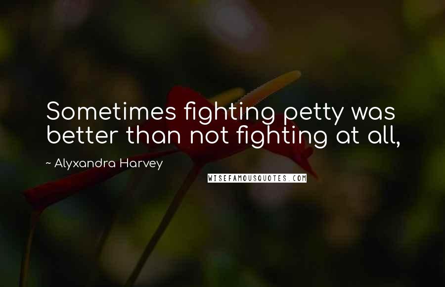 Alyxandra Harvey Quotes: Sometimes fighting petty was better than not fighting at all,