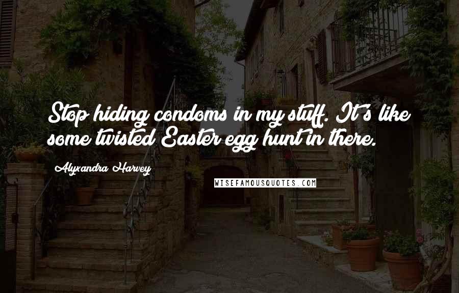 Alyxandra Harvey Quotes: Stop hiding condoms in my stuff. It's like some twisted Easter egg hunt in there.