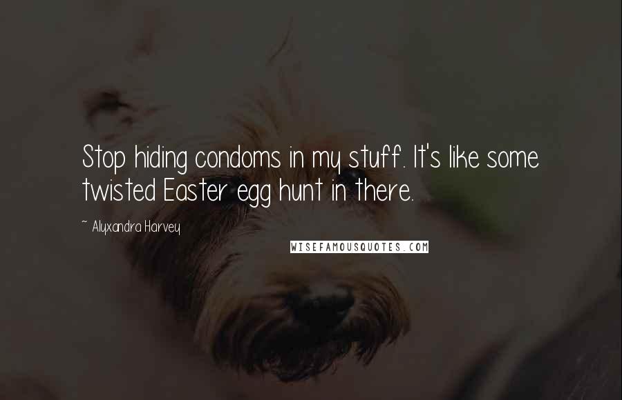 Alyxandra Harvey Quotes: Stop hiding condoms in my stuff. It's like some twisted Easter egg hunt in there.