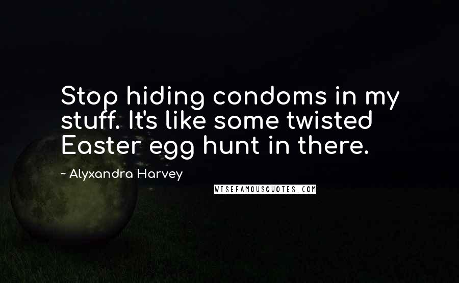Alyxandra Harvey Quotes: Stop hiding condoms in my stuff. It's like some twisted Easter egg hunt in there.
