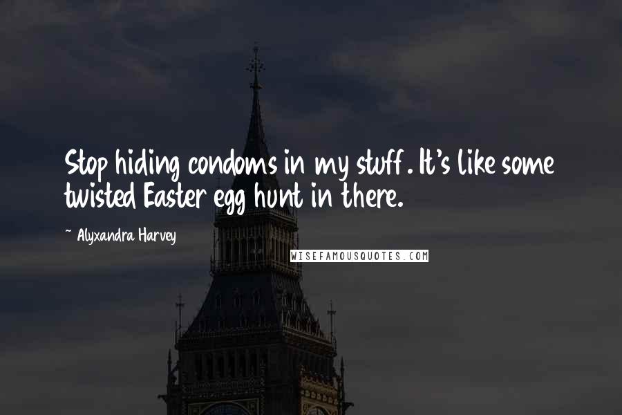 Alyxandra Harvey Quotes: Stop hiding condoms in my stuff. It's like some twisted Easter egg hunt in there.
