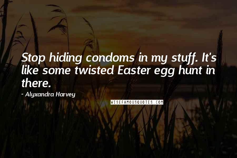 Alyxandra Harvey Quotes: Stop hiding condoms in my stuff. It's like some twisted Easter egg hunt in there.