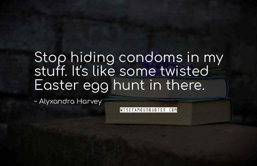 Alyxandra Harvey Quotes: Stop hiding condoms in my stuff. It's like some twisted Easter egg hunt in there.