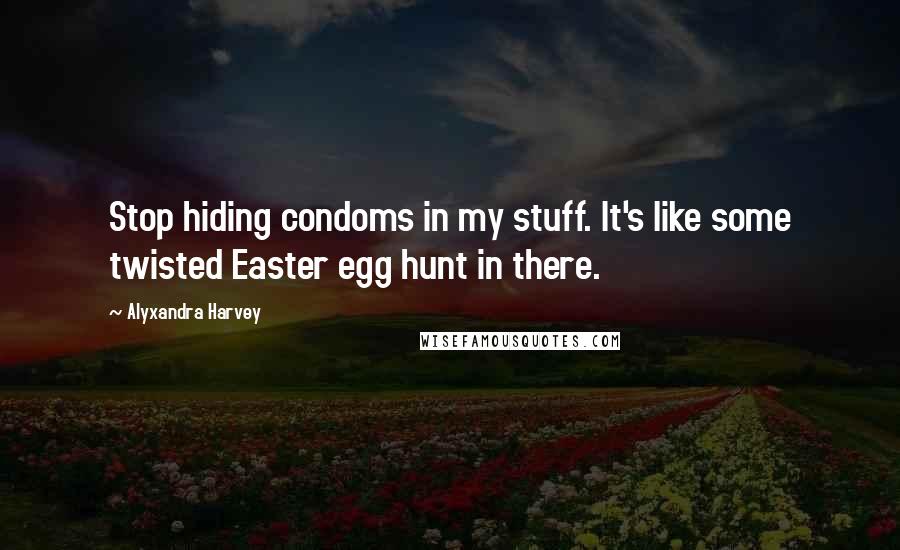Alyxandra Harvey Quotes: Stop hiding condoms in my stuff. It's like some twisted Easter egg hunt in there.