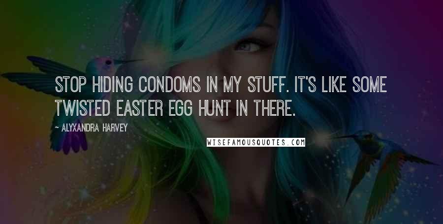 Alyxandra Harvey Quotes: Stop hiding condoms in my stuff. It's like some twisted Easter egg hunt in there.