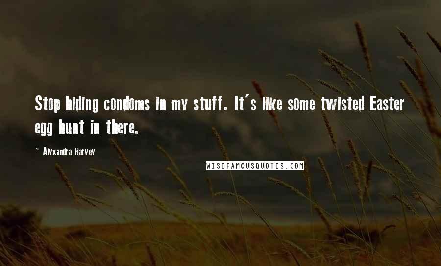 Alyxandra Harvey Quotes: Stop hiding condoms in my stuff. It's like some twisted Easter egg hunt in there.